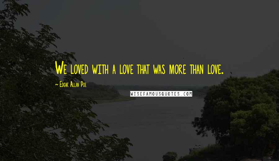 Edgar Allan Poe Quotes: We loved with a love that was more than love.