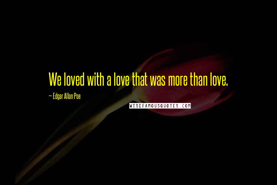 Edgar Allan Poe Quotes: We loved with a love that was more than love.