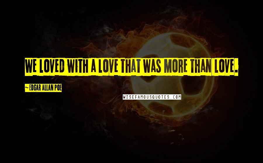 Edgar Allan Poe Quotes: We loved with a love that was more than love.