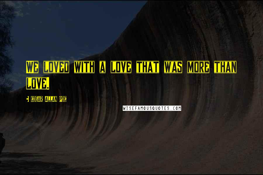 Edgar Allan Poe Quotes: We loved with a love that was more than love.