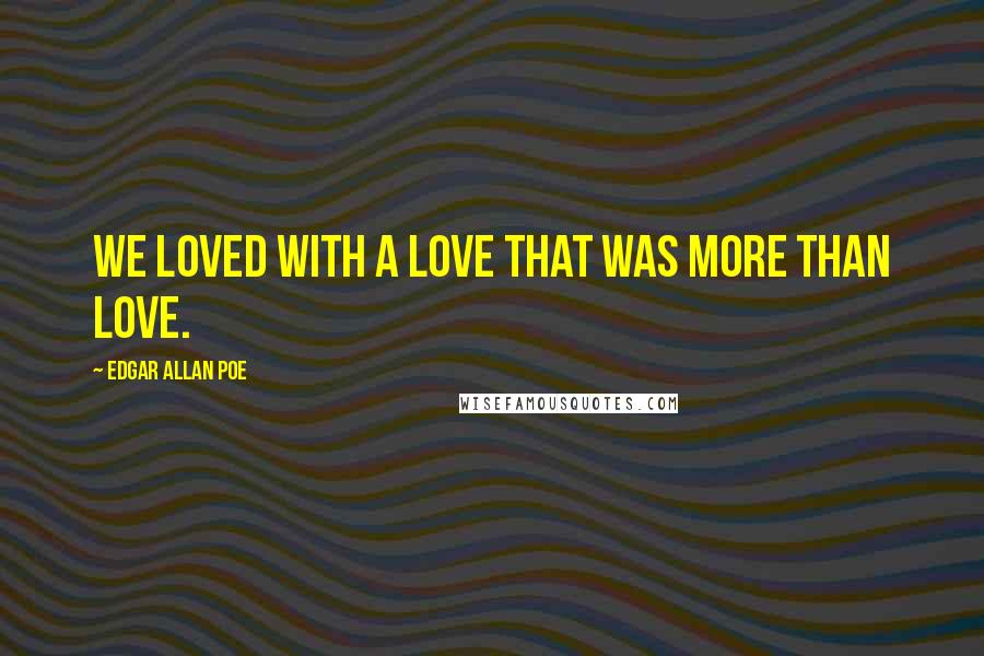 Edgar Allan Poe Quotes: We loved with a love that was more than love.