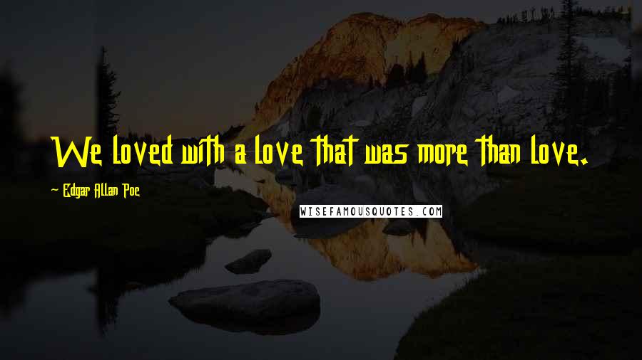 Edgar Allan Poe Quotes: We loved with a love that was more than love.