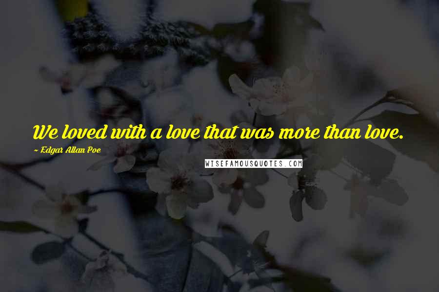 Edgar Allan Poe Quotes: We loved with a love that was more than love.