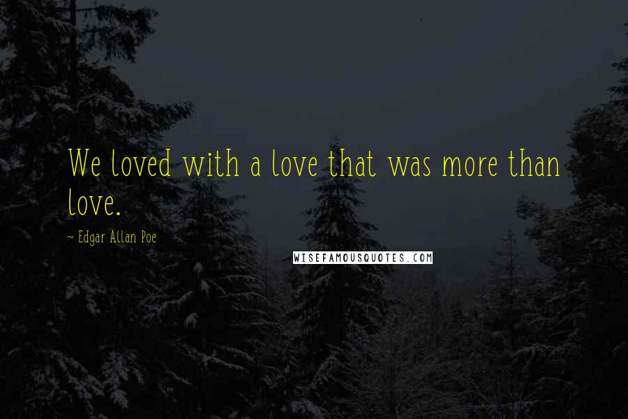 Edgar Allan Poe Quotes: We loved with a love that was more than love.