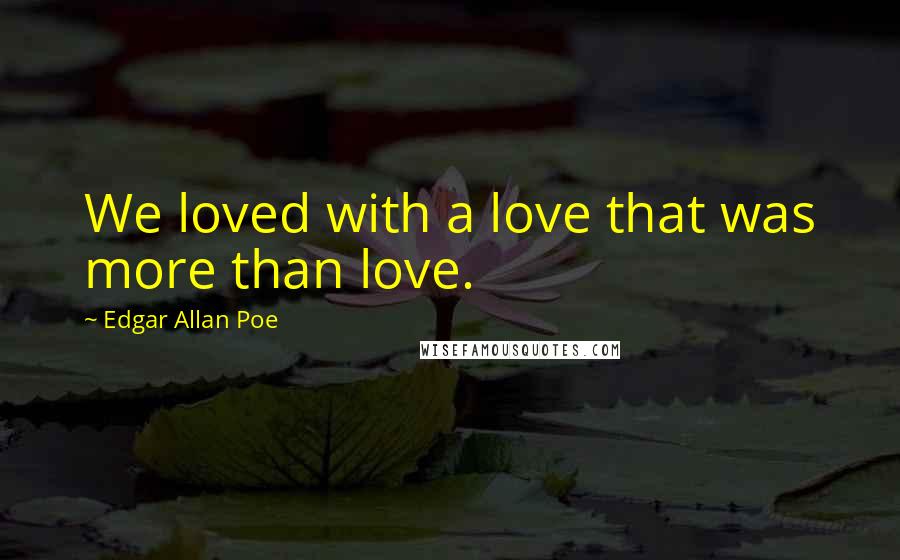 Edgar Allan Poe Quotes: We loved with a love that was more than love.