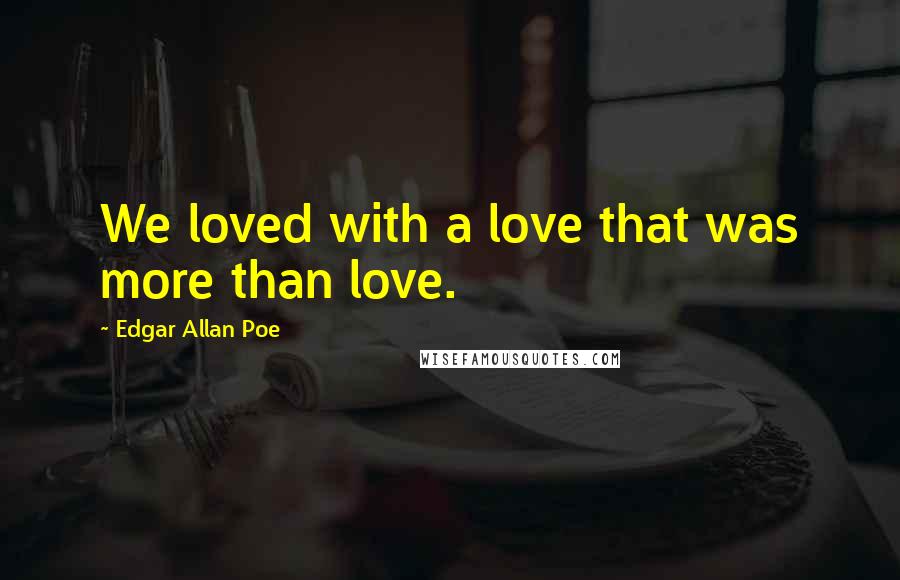 Edgar Allan Poe Quotes: We loved with a love that was more than love.