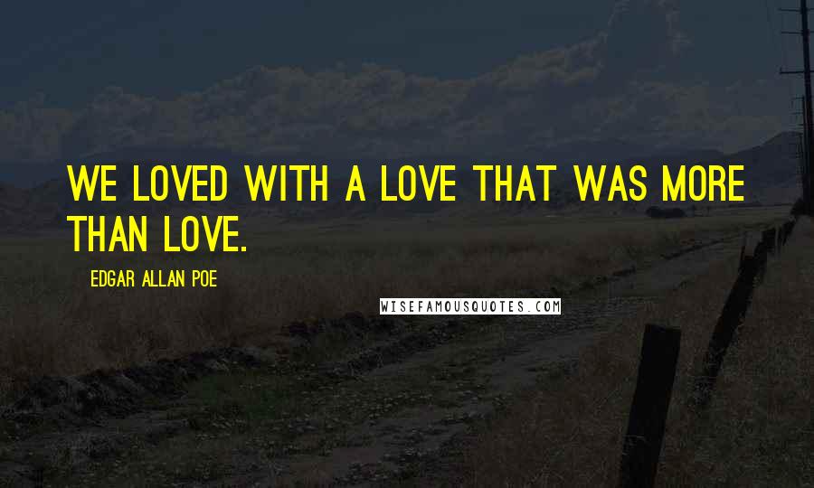 Edgar Allan Poe Quotes: We loved with a love that was more than love.