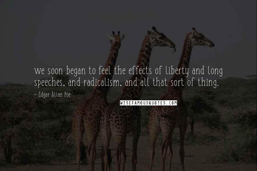 Edgar Allan Poe Quotes: we soon began to feel the effects of liberty and long speeches, and radicalism, and all that sort of thing.