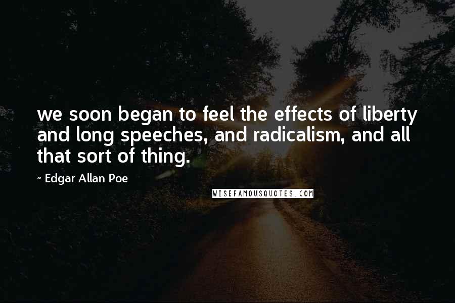 Edgar Allan Poe Quotes: we soon began to feel the effects of liberty and long speeches, and radicalism, and all that sort of thing.