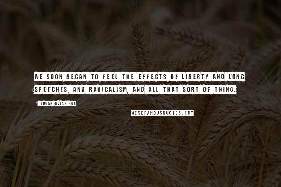 Edgar Allan Poe Quotes: we soon began to feel the effects of liberty and long speeches, and radicalism, and all that sort of thing.