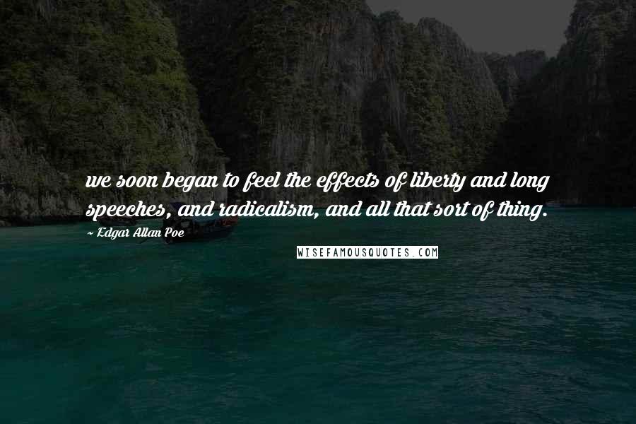 Edgar Allan Poe Quotes: we soon began to feel the effects of liberty and long speeches, and radicalism, and all that sort of thing.