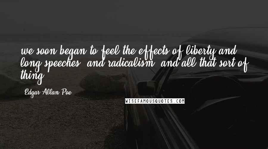 Edgar Allan Poe Quotes: we soon began to feel the effects of liberty and long speeches, and radicalism, and all that sort of thing.