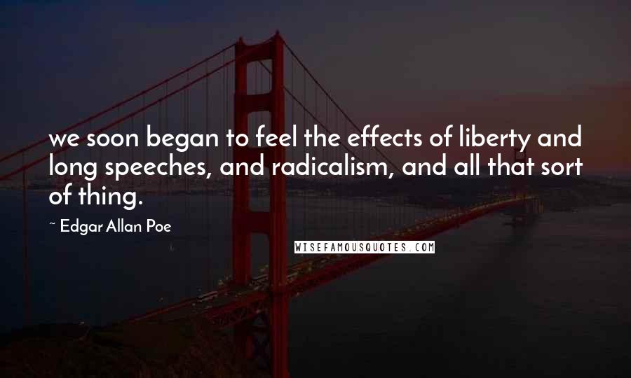 Edgar Allan Poe Quotes: we soon began to feel the effects of liberty and long speeches, and radicalism, and all that sort of thing.