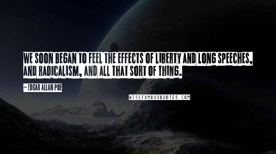 Edgar Allan Poe Quotes: we soon began to feel the effects of liberty and long speeches, and radicalism, and all that sort of thing.