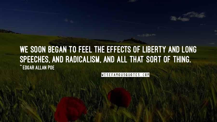 Edgar Allan Poe Quotes: we soon began to feel the effects of liberty and long speeches, and radicalism, and all that sort of thing.
