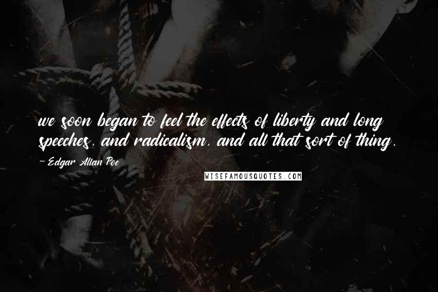 Edgar Allan Poe Quotes: we soon began to feel the effects of liberty and long speeches, and radicalism, and all that sort of thing.