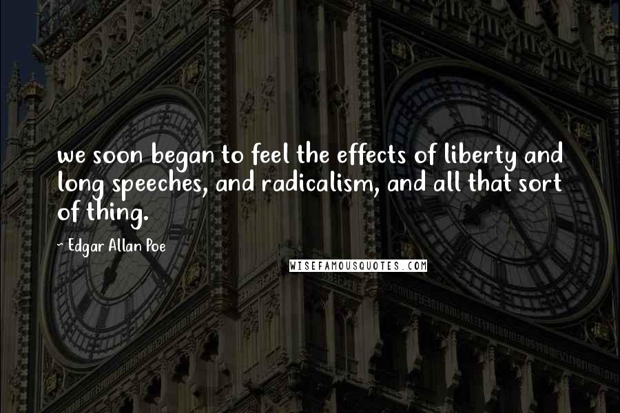 Edgar Allan Poe Quotes: we soon began to feel the effects of liberty and long speeches, and radicalism, and all that sort of thing.