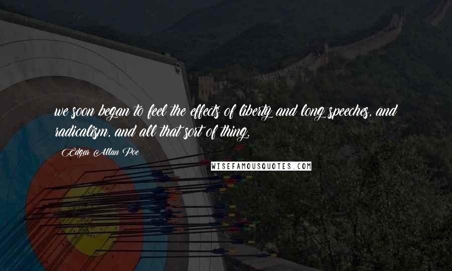 Edgar Allan Poe Quotes: we soon began to feel the effects of liberty and long speeches, and radicalism, and all that sort of thing.