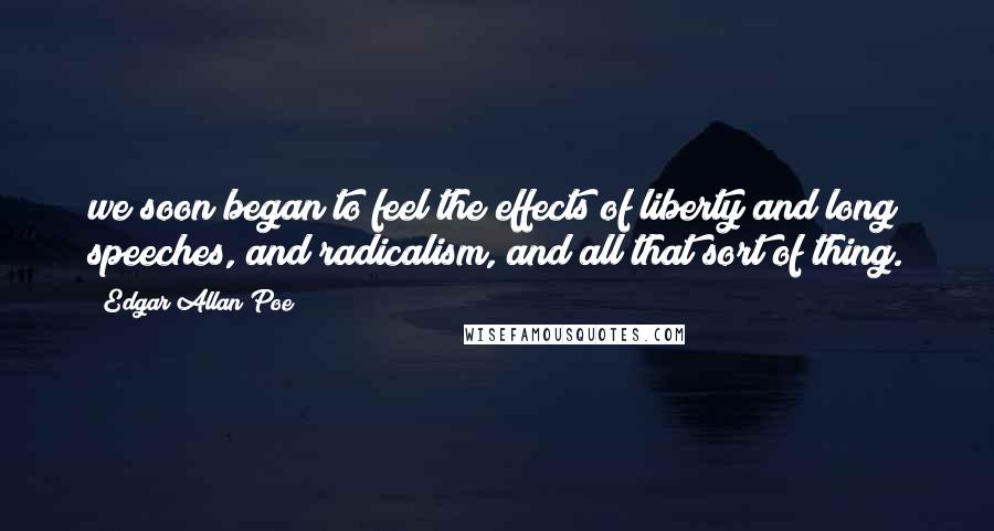 Edgar Allan Poe Quotes: we soon began to feel the effects of liberty and long speeches, and radicalism, and all that sort of thing.