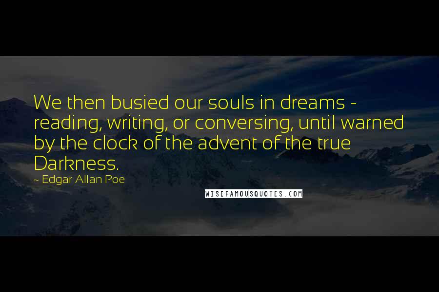 Edgar Allan Poe Quotes: We then busied our souls in dreams - reading, writing, or conversing, until warned by the clock of the advent of the true Darkness.
