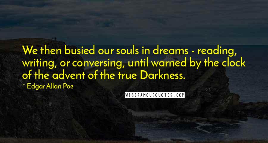 Edgar Allan Poe Quotes: We then busied our souls in dreams - reading, writing, or conversing, until warned by the clock of the advent of the true Darkness.