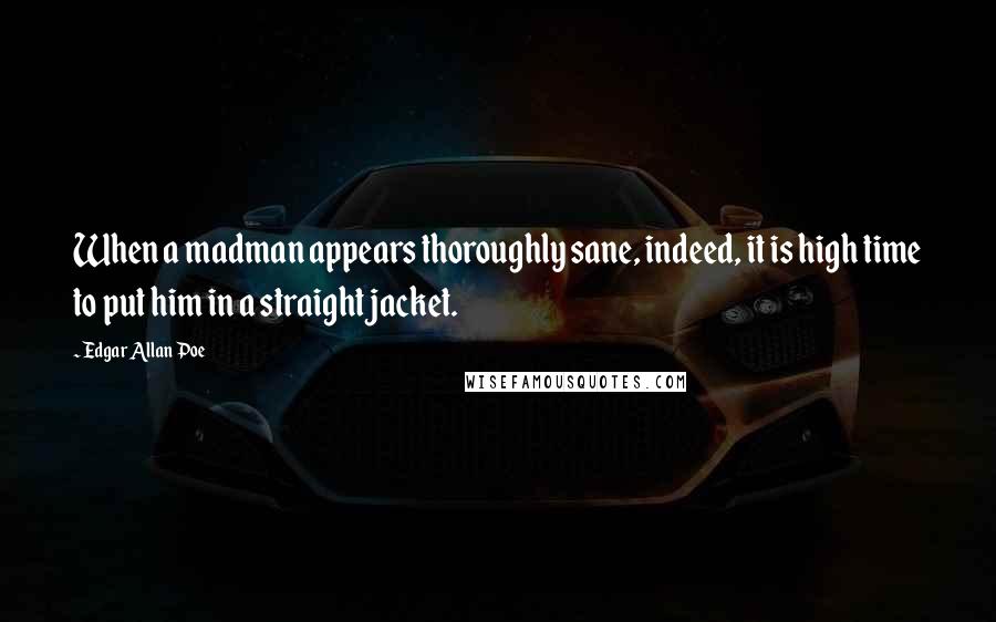 Edgar Allan Poe Quotes: When a madman appears thoroughly sane, indeed, it is high time to put him in a straight jacket.