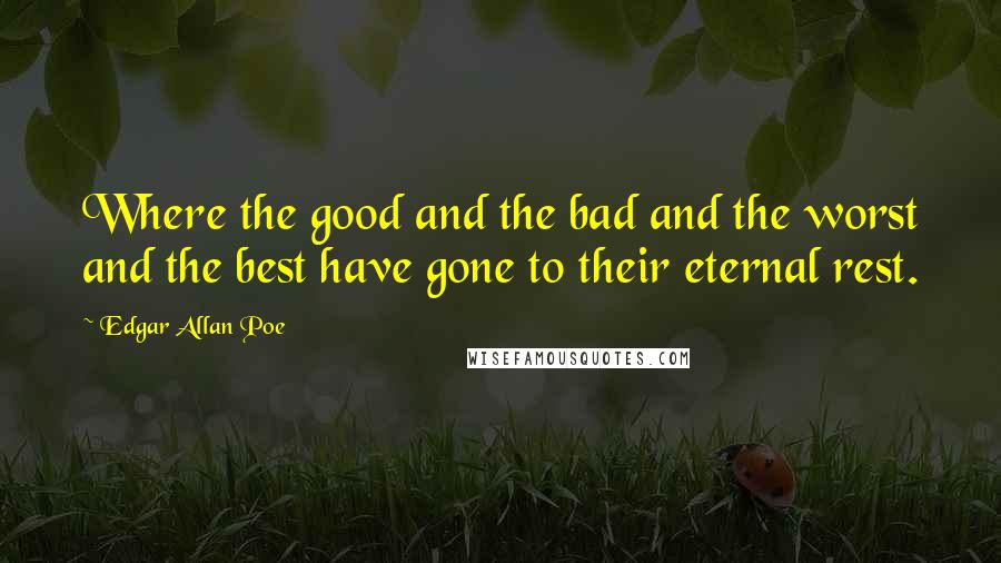 Edgar Allan Poe Quotes: Where the good and the bad and the worst and the best have gone to their eternal rest.