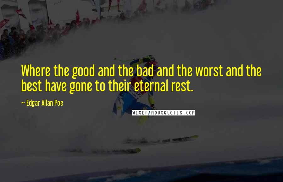Edgar Allan Poe Quotes: Where the good and the bad and the worst and the best have gone to their eternal rest.