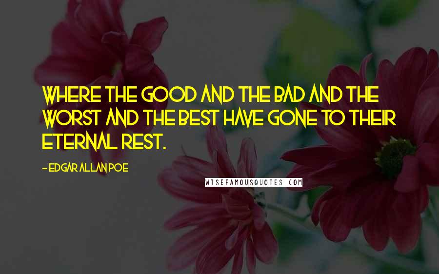 Edgar Allan Poe Quotes: Where the good and the bad and the worst and the best have gone to their eternal rest.