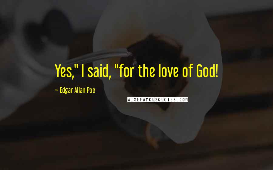 Edgar Allan Poe Quotes: Yes," I said, "for the love of God!