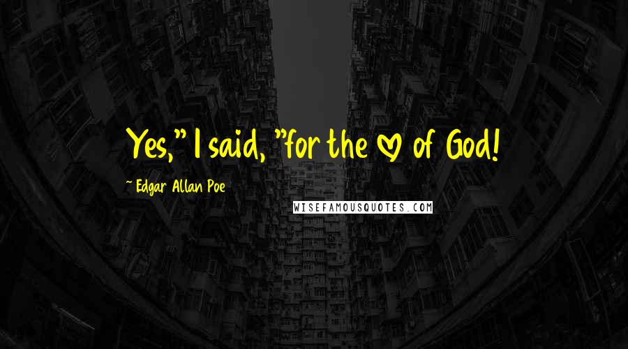 Edgar Allan Poe Quotes: Yes," I said, "for the love of God!