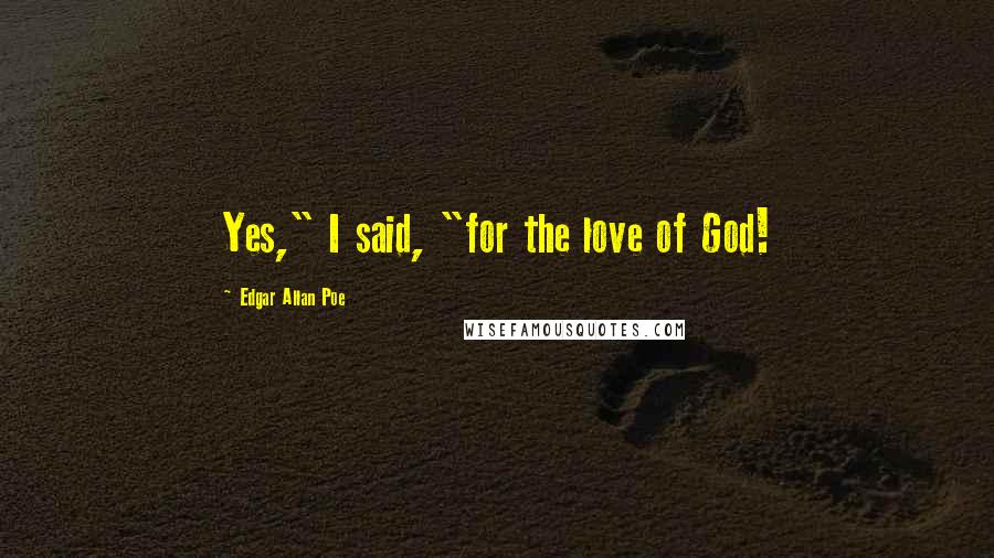 Edgar Allan Poe Quotes: Yes," I said, "for the love of God!