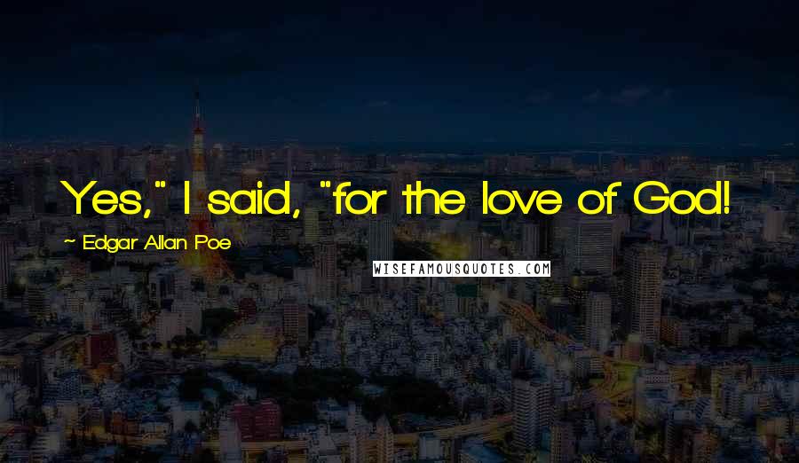 Edgar Allan Poe Quotes: Yes," I said, "for the love of God!