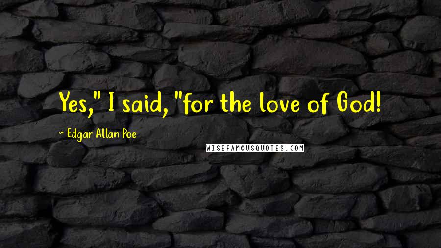 Edgar Allan Poe Quotes: Yes," I said, "for the love of God!