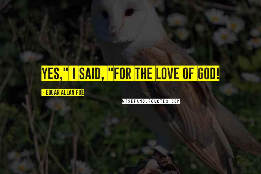 Edgar Allan Poe Quotes: Yes," I said, "for the love of God!