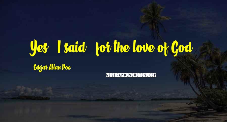 Edgar Allan Poe Quotes: Yes," I said, "for the love of God!