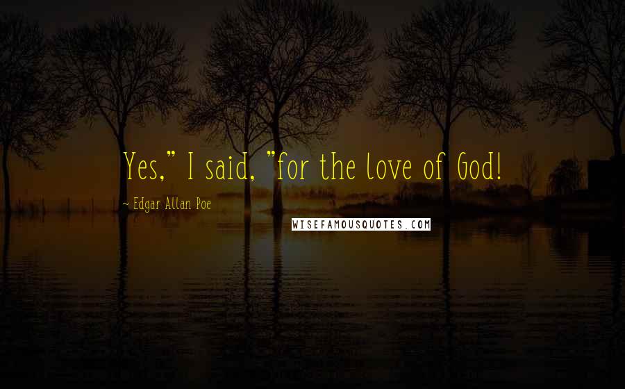 Edgar Allan Poe Quotes: Yes," I said, "for the love of God!