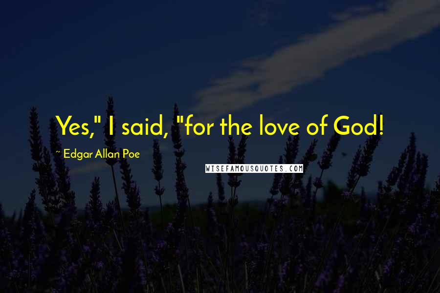 Edgar Allan Poe Quotes: Yes," I said, "for the love of God!