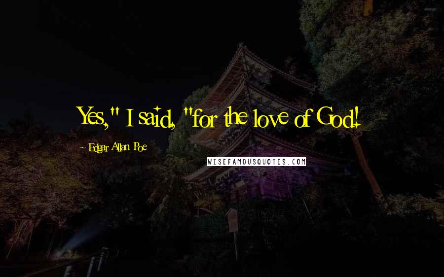 Edgar Allan Poe Quotes: Yes," I said, "for the love of God!