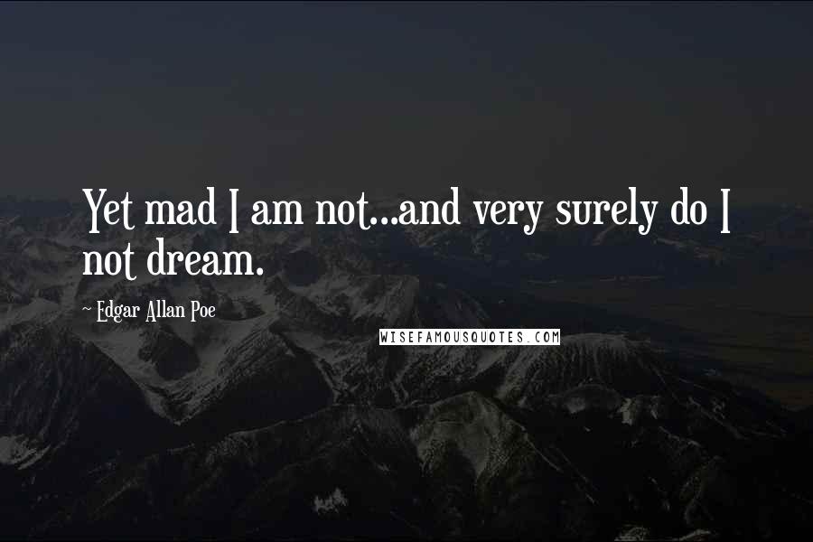 Edgar Allan Poe Quotes: Yet mad I am not...and very surely do I not dream.