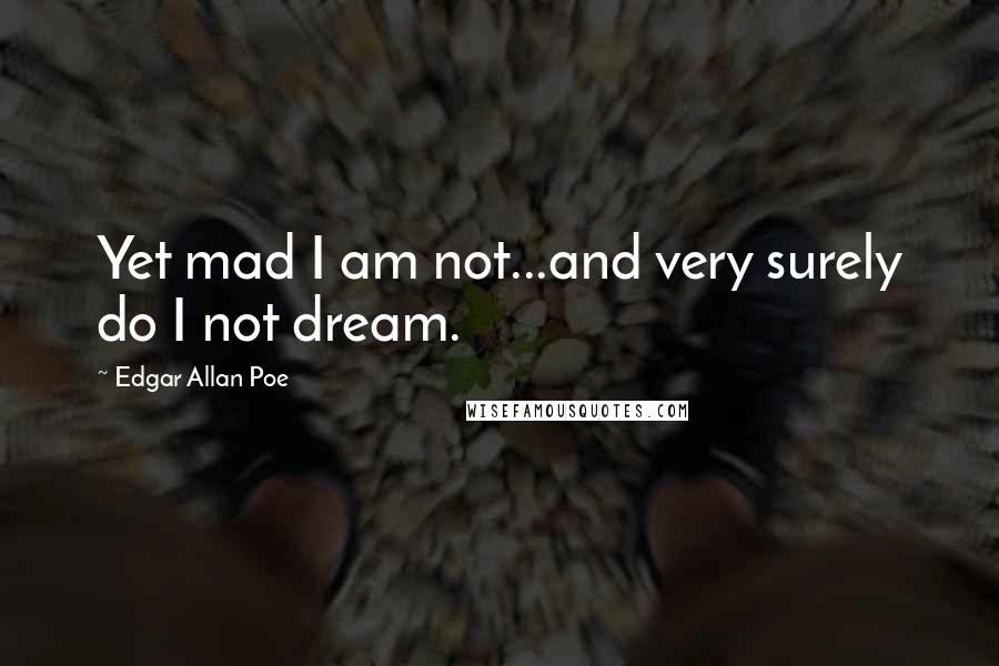 Edgar Allan Poe Quotes: Yet mad I am not...and very surely do I not dream.