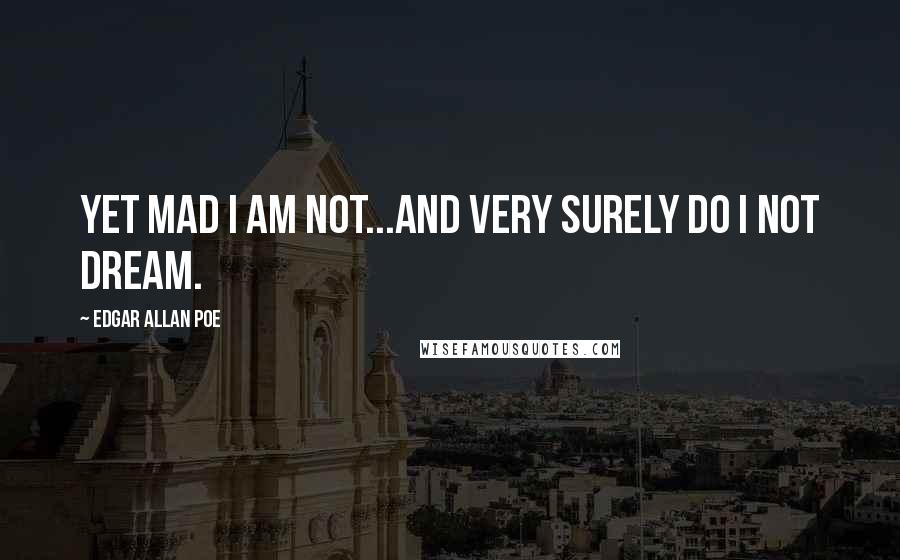 Edgar Allan Poe Quotes: Yet mad I am not...and very surely do I not dream.