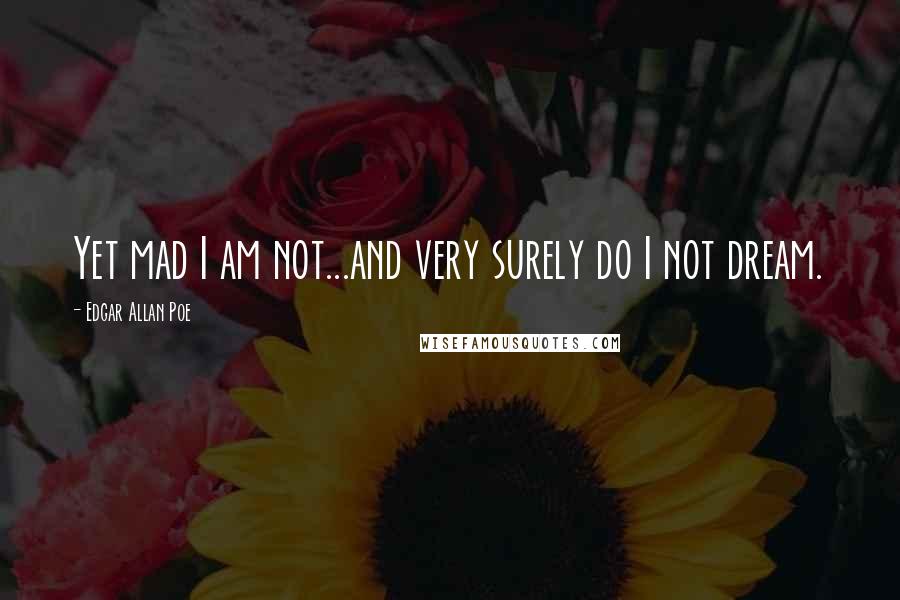 Edgar Allan Poe Quotes: Yet mad I am not...and very surely do I not dream.