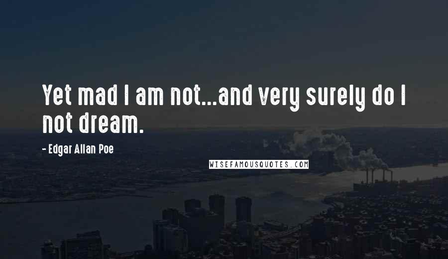 Edgar Allan Poe Quotes: Yet mad I am not...and very surely do I not dream.