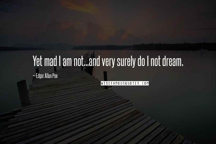 Edgar Allan Poe Quotes: Yet mad I am not...and very surely do I not dream.