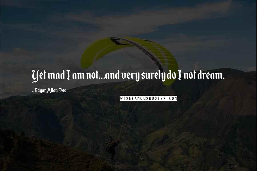 Edgar Allan Poe Quotes: Yet mad I am not...and very surely do I not dream.