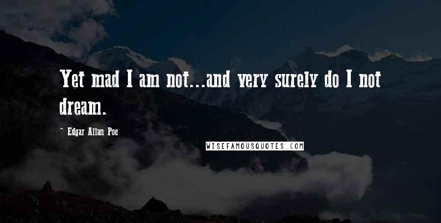 Edgar Allan Poe Quotes: Yet mad I am not...and very surely do I not dream.