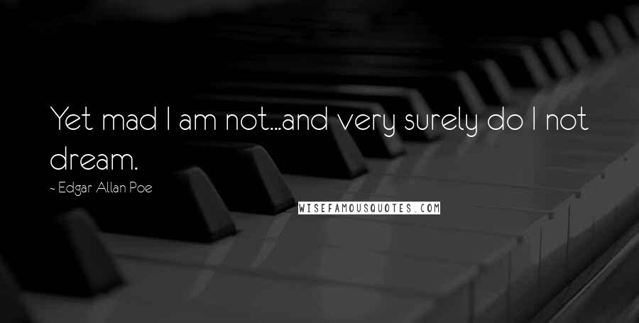 Edgar Allan Poe Quotes: Yet mad I am not...and very surely do I not dream.