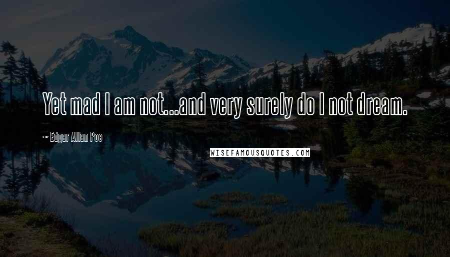 Edgar Allan Poe Quotes: Yet mad I am not...and very surely do I not dream.