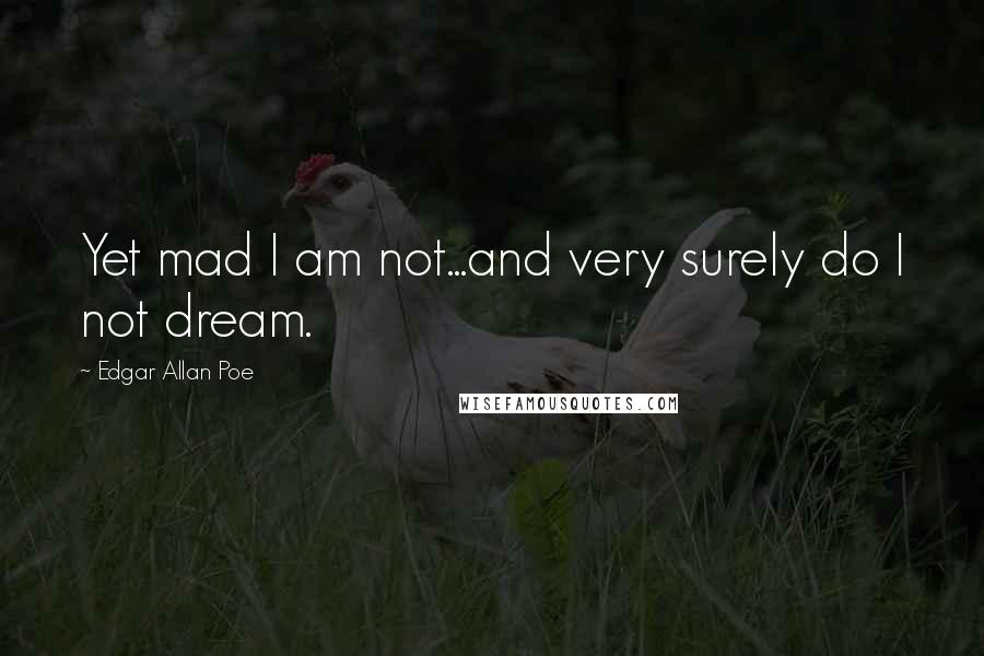 Edgar Allan Poe Quotes: Yet mad I am not...and very surely do I not dream.